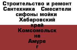 Строительство и ремонт Сантехника - Смесители,сифоны,мойки. Хабаровский край,Комсомольск-на-Амуре г.